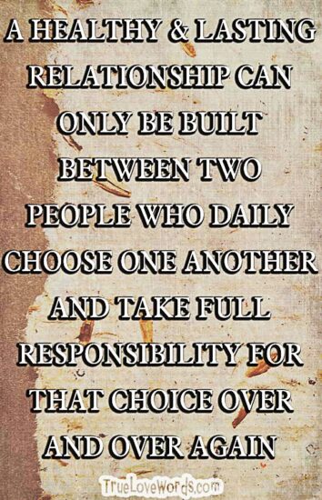 A HEALTHY & LASTING RELATIONSHIP CAN ONLY BE BUILT BETWEEN TWO PEOPLE WHO DAILY CHOOSE ONE ANOTHER AND TAKE FULL RESPONSIBILITY FOR THAT CHOICE OVER AND OVER AGAIN