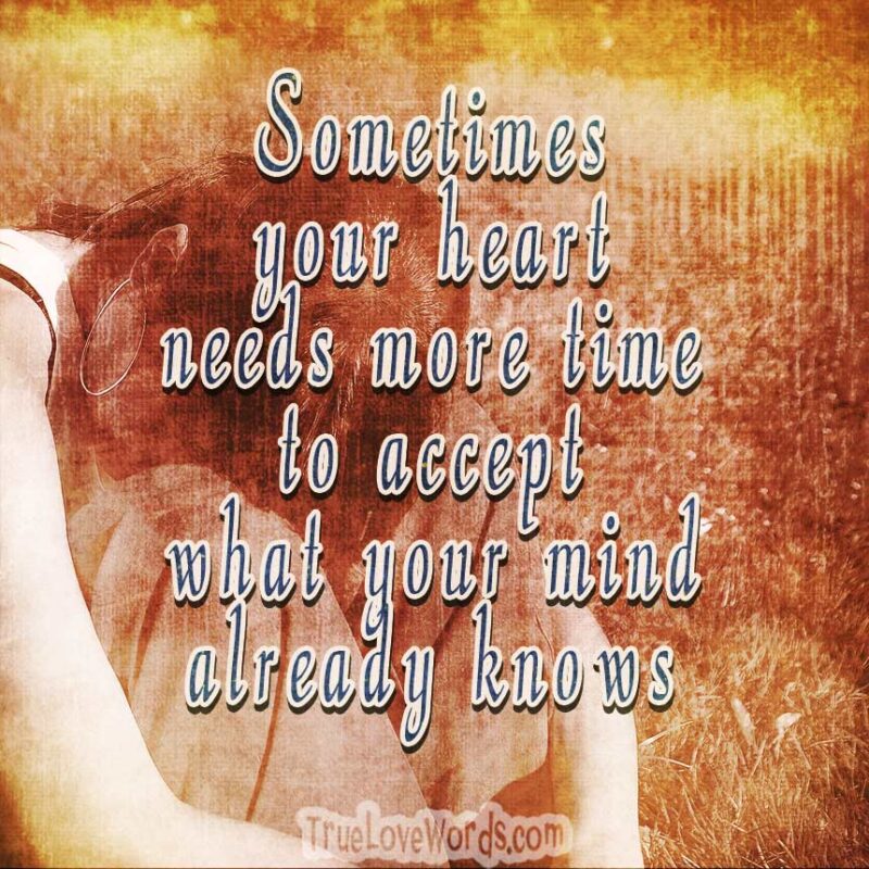 Sometimes your heart needs more time to accept, what your mind already knows 